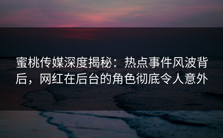 蜜桃传媒深度揭秘：热点事件风波背后，网红在后台的角色彻底令人意外