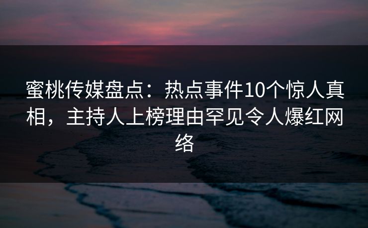蜜桃传媒盘点：热点事件10个惊人真相，主持人上榜理由罕见令人爆红网络