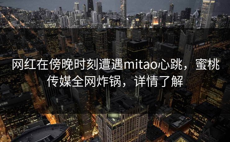 网红在傍晚时刻遭遇mitao心跳，蜜桃传媒全网炸锅，详情了解