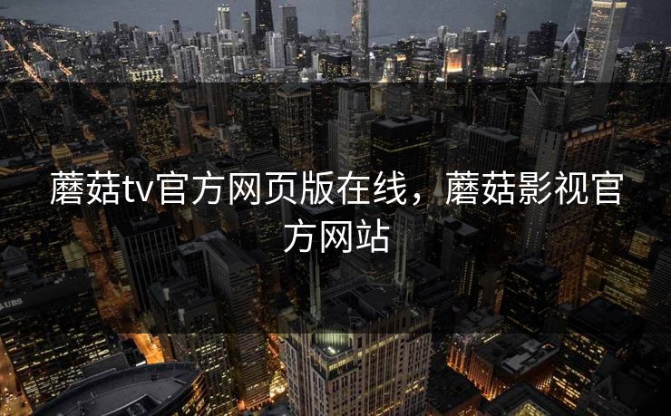 蘑菇tv官方网页版在线，蘑菇影视官方网站