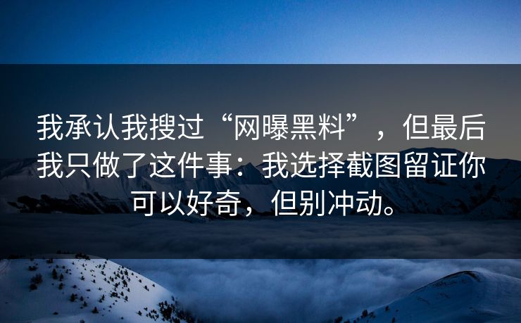 我承认我搜过“网曝黑料”，但最后我只做了这件事：我选择截图留证你可以好奇，但别冲动。