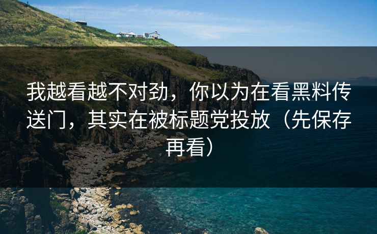 我越看越不对劲，你以为在看黑料传送门，其实在被标题党投放（先保存再看）