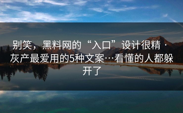 别笑，黑料网的“入口”设计很精 · 灰产最爱用的5种文案…看懂的人都躲开了