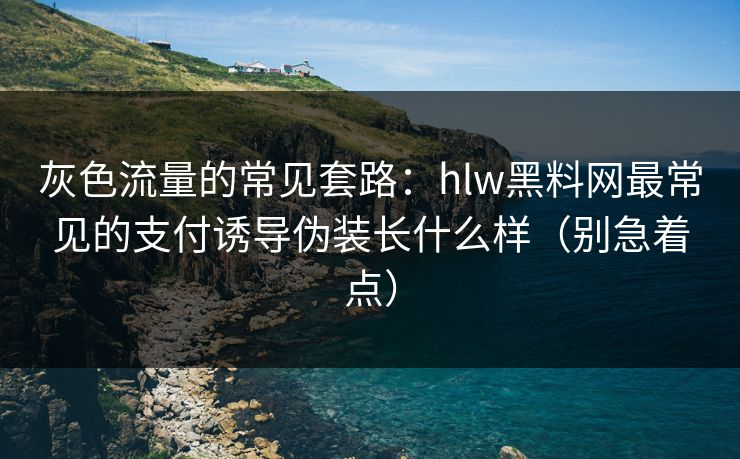 灰色流量的常见套路：hlw黑料网最常见的支付诱导伪装长什么样（别急着点）