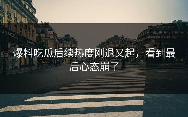 爆料吃瓜后续热度刚退又起，看到最后心态崩了