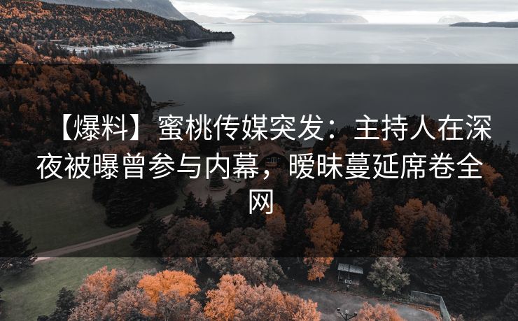 【爆料】蜜桃传媒突发:主持人在深夜被曝曾参与内幕,暧昧蔓延席卷全网