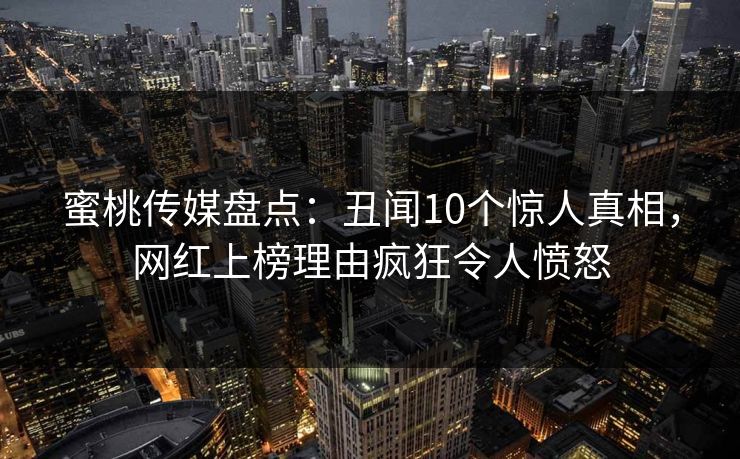 蜜桃传媒盘点：丑闻10个惊人真相，网红上榜理由疯狂令人愤怒