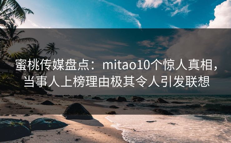 蜜桃传媒盘点:mitao10个惊人真相,当事人上榜理由极其令人引发联想