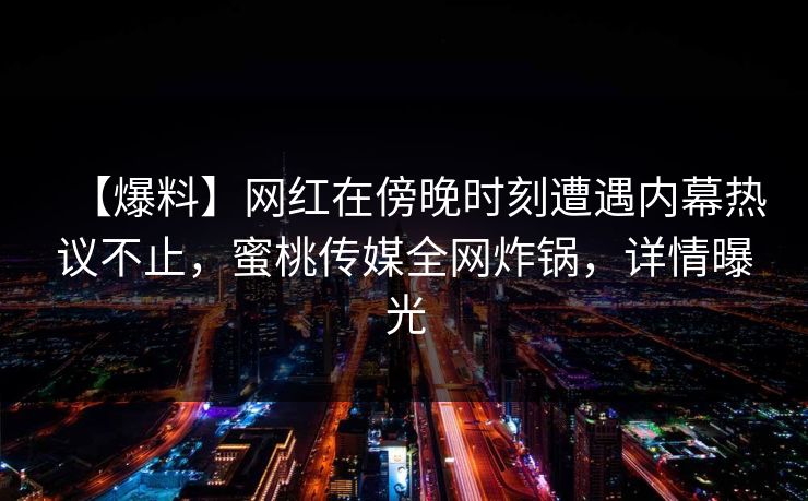 【爆料】网红在傍晚时刻遭遇内幕热议不止,蜜桃传媒全网炸锅,详情曝光