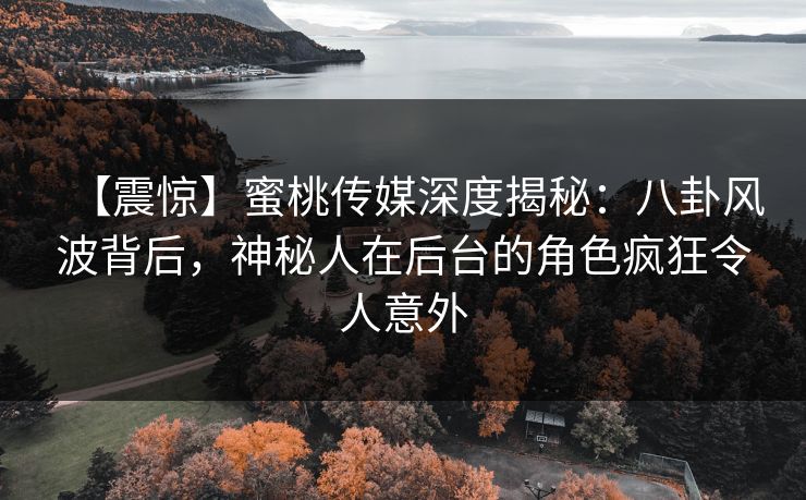 【震惊】蜜桃传媒深度揭秘:八卦风波背后,神秘人在后台的角色疯狂令人意外
