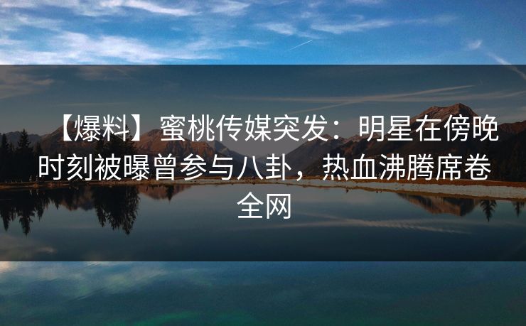 【爆料】蜜桃传媒突发：明星在傍晚时刻被曝曾参与八卦，热血沸腾席卷全网