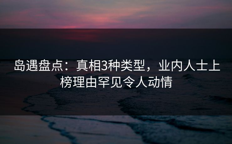 岛遇盘点：真相3种类型，业内人士上榜理由罕见令人动情