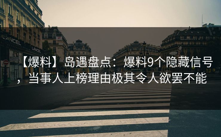 【爆料】岛遇盘点：爆料9个隐藏信号，当事人上榜理由极其令人欲罢不能