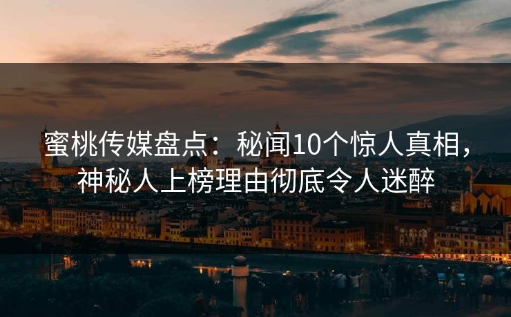蜜桃传媒盘点：秘闻10个惊人真相，神秘人上榜理由彻底令人迷醉