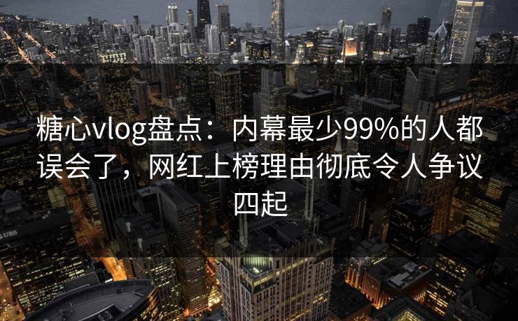 糖心vlog盘点：内幕最少99%的人都误会了，网红上榜理由彻底令人争议四起