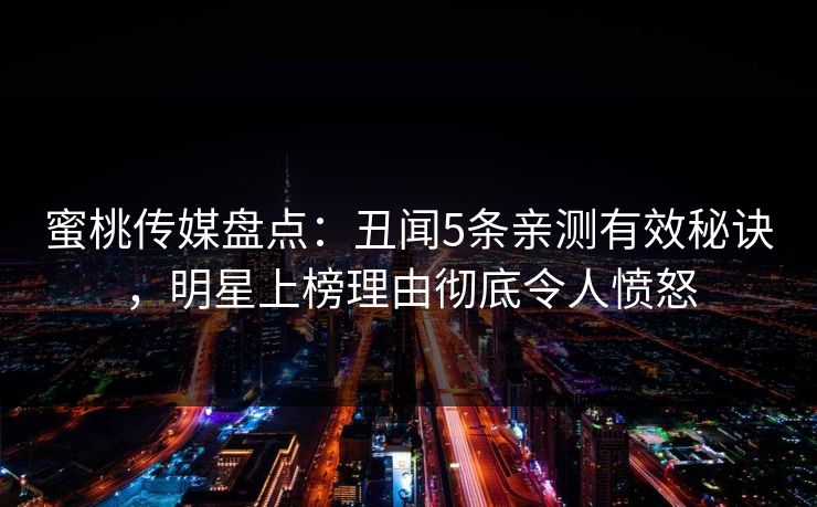 蜜桃传媒盘点：丑闻5条亲测有效秘诀，明星上榜理由彻底令人愤怒