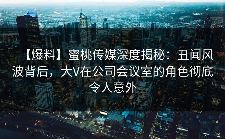 【爆料】蜜桃传媒深度揭秘:丑闻风波背后,大V在公司会议室的角色彻底令人意外 【爆料】蜜桃传媒深度揭秘:丑闻风波背后,大V在公司会议室的角色彻底令人意外