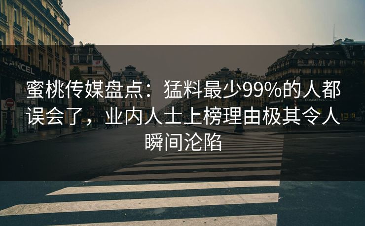 蜜桃传媒盘点：猛料最少99%的人都误会了，业内人士上榜理由极其令人瞬间沦陷