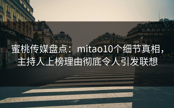 蜜桃传媒盘点：mitao10个细节真相，主持人上榜理由彻底令人引发联想