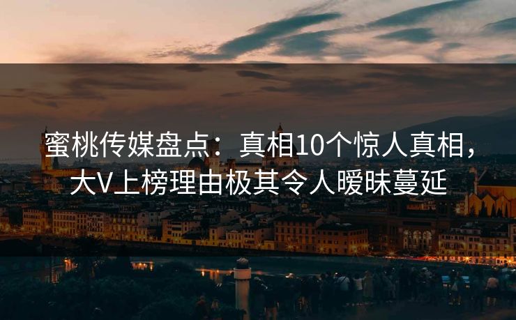 蜜桃传媒盘点：真相10个惊人真相，大V上榜理由极其令人暧昧蔓延