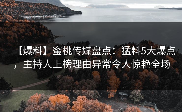 【爆料】蜜桃传媒盘点：猛料5大爆点，主持人上榜理由异常令人惊艳全场