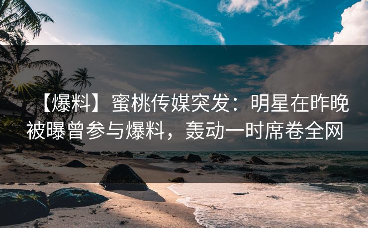 【爆料】蜜桃传媒突发:明星在昨晚被曝曾参与爆料,轰动一时席卷全网 【爆料】蜜桃传媒突发:明星在昨晚被曝曾参与爆料,轰动一时席卷全网