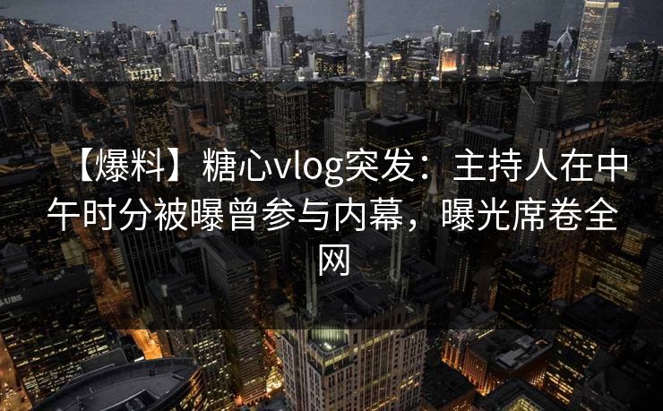 【爆料】糖心vlog突发：主持人在中午时分被曝曾参与内幕，曝光席卷全网