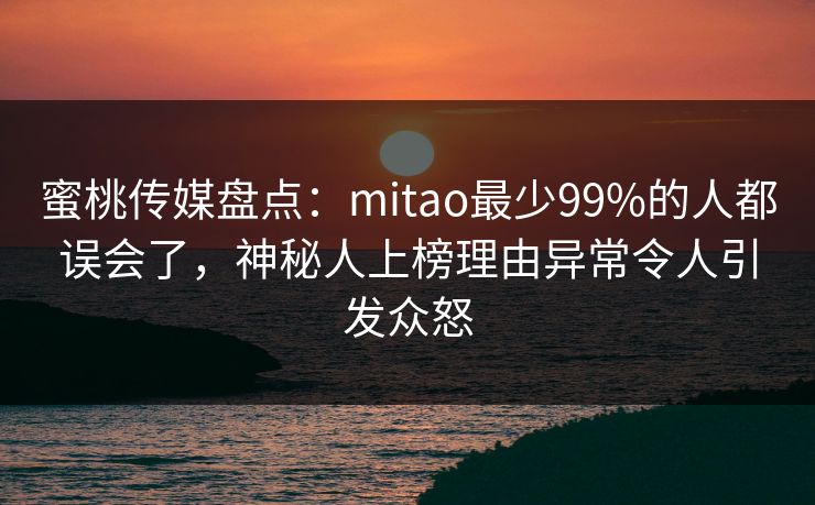 蜜桃传媒盘点:mitao最少99%的人都误会了,神秘人上榜理由异常令人引发众怒 蜜桃传媒盘点:mitao最少99%的人都误会了,神秘人上榜理由异常令人引发众怒