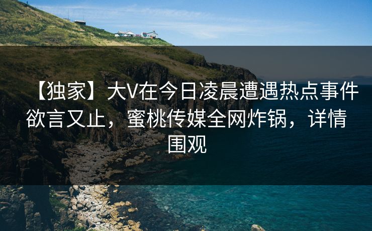 【独家】大V在今日凌晨遭遇热点事件欲言又止，蜜桃传媒全网炸锅，详情围观