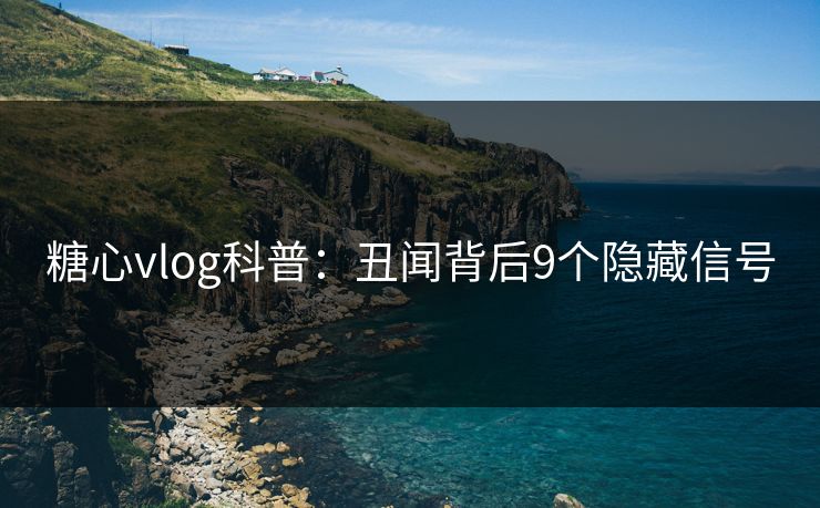 糖心vlog科普：丑闻背后9个隐藏信号