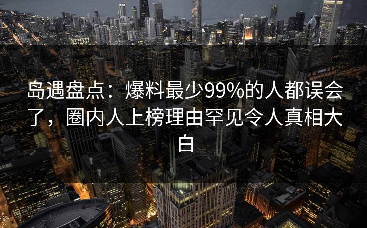 岛遇盘点：爆料最少99%的人都误会了，圈内人上榜理由罕见令人真相大白