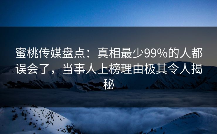 蜜桃传媒盘点：真相最少99%的人都误会了，当事人上榜理由极其令人揭秘