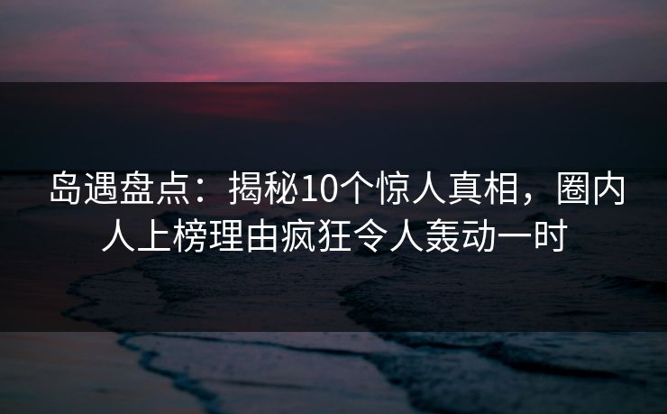 岛遇盘点：揭秘10个惊人真相，圈内人上榜理由疯狂令人轰动一时