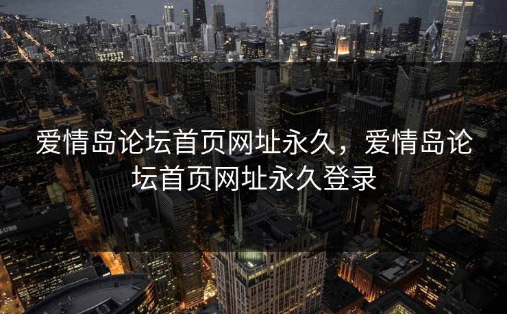 爱情岛论坛首页网址永久，爱情岛论坛首页网址永久登录