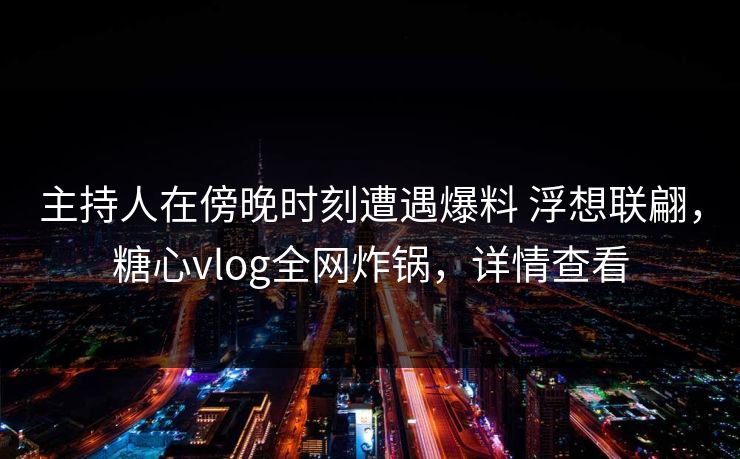 主持人在傍晚时刻遭遇爆料 浮想联翩，糖心vlog全网炸锅，详情查看