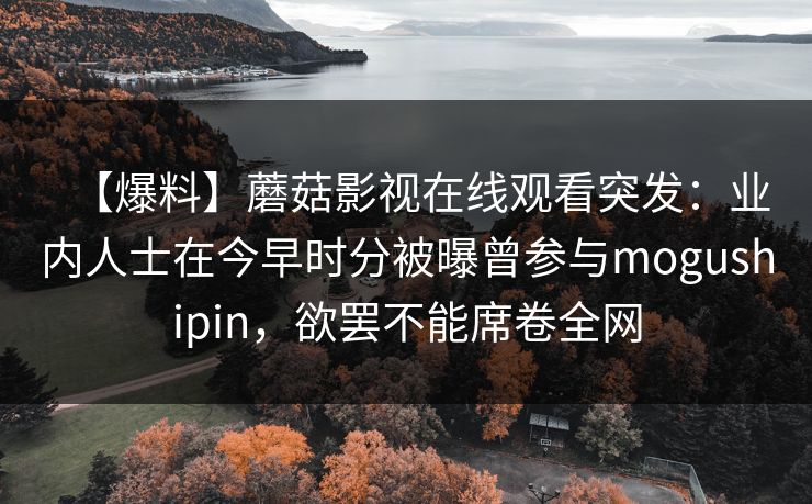 【爆料】蘑菇影视在线观看突发：业内人士在今早时分被曝曾参与mogushipin，欲罢不能席卷全网
