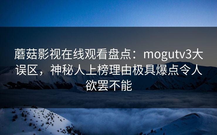 蘑菇影视在线观看盘点：mogutv3大误区，神秘人上榜理由极具爆点令人欲罢不能