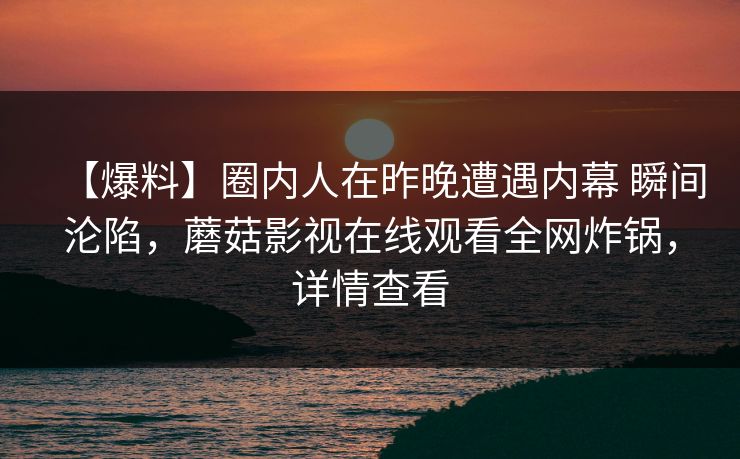 【爆料】圈内人在昨晚遭遇内幕 瞬间沦陷，蘑菇影视在线观看全网炸锅，详情查看