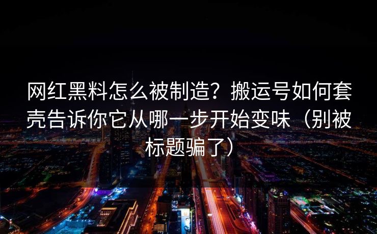 网红黑料怎么被制造？搬运号如何套壳告诉你它从哪一步开始变味（别被标题骗了）