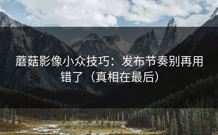 蘑菇影像小众技巧：发布节奏别再用错了（真相在最后）