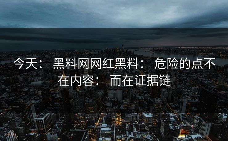 今天： 黑料网网红黑料： 危险的点不在内容： 而在证据链