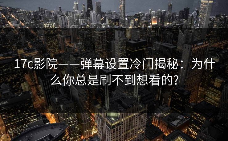 17c影院——弹幕设置冷门揭秘:为什么你总是刷不到想看的? 17c影院——弹幕设置冷门揭秘:为什么你总是刷不到想看的?
