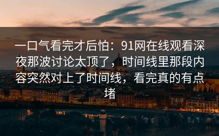 一口气看完才后怕：91网在线观看深夜那波讨论太顶了，时间线里那段内容突然对上了时间线，看完真的有点堵